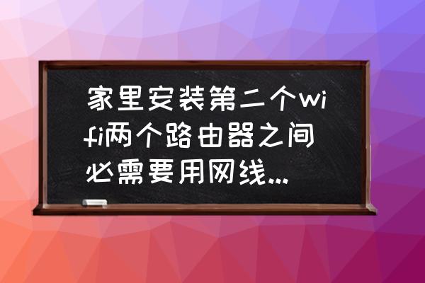 第二个路由器不用线怎么连接起来 家里安装第二个wifi两个路由器之间必需要用网线连接起来吗？