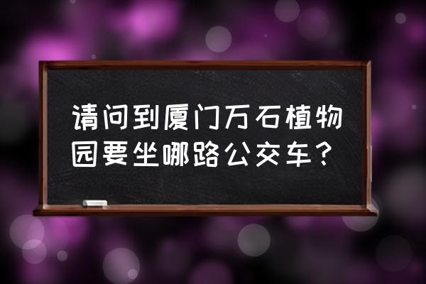 东渡码头到万石植物园怎么走 请问到厦门万石植物园要坐哪路公交车？