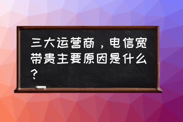 为什么电信宽带那么贵 三大运营商，电信宽带贵主要原因是什么？