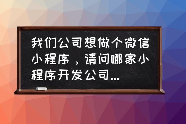 哪儿能开发微信企业小程序 我们公司想做个微信小程序，请问哪家小程序开发公司比较好？