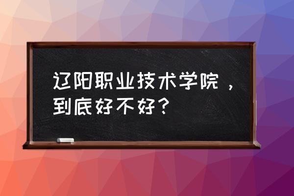 辽阳师专招初中生吗 辽阳职业技术学院，到底好不好？