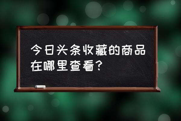 今日头条收藏后在哪里查看 今日头条收藏的商品在哪里查看？