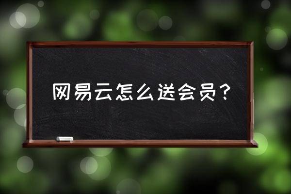 苹果手机网易云怎么赠送会员 网易云怎么送会员？