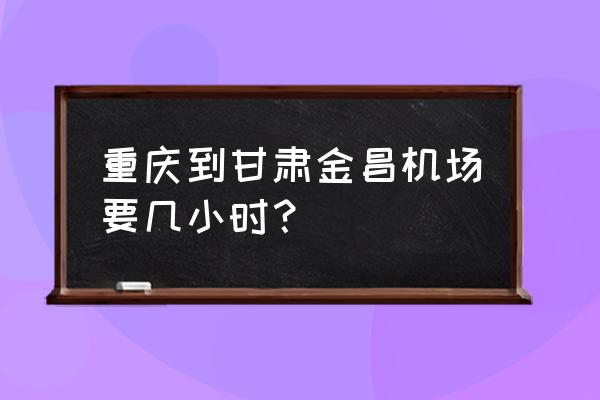 去金昌金川机场有大巴吗 重庆到甘肃金昌机场要几小时？