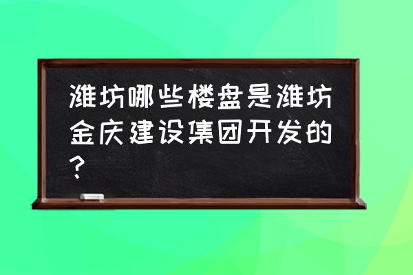 潍坊金都家园怎么样 潍坊哪些楼盘是潍坊金庆建设集团开发的？