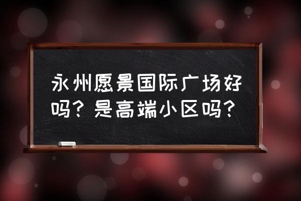 永州愿景国际一共有多少栋 永州愿景国际广场好吗？是高端小区吗？