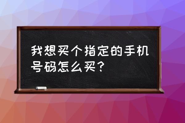 铁岭哪里有卖手机号码 我想买个指定的手机号码怎么买？