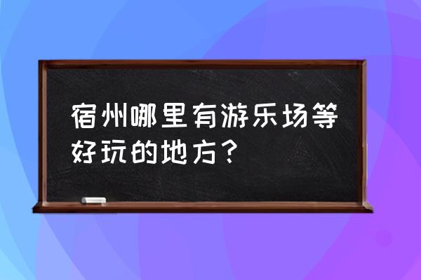 宿州云集怎么去 宿州哪里有游乐场等好玩的地方？