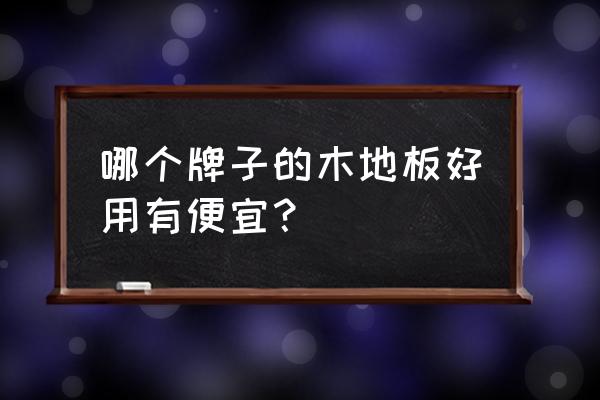 木地板什么牌子大众化和便宜一点 哪个牌子的木地板好用有便宜？