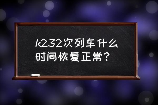 惠州到曲靖火车要几个小时 k232次列车什么时间恢复正常？