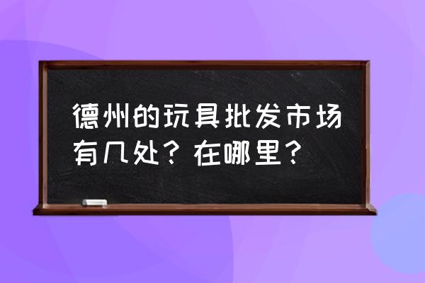 德州童车批发市场在哪里 德州的玩具批发市场有几处？在哪里？