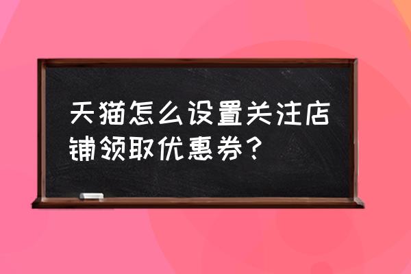 现在天猫店怎么设置优惠券 天猫怎么设置关注店铺领取优惠券？