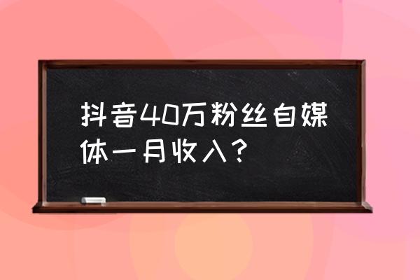 抖音自媒体能赚多少钱 抖音40万粉丝自媒体一月收入？