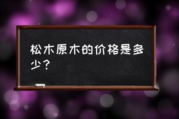 新西兰松木目前价格是多少一立方 松木原木的价格是多少？