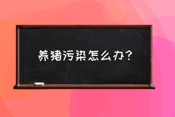 专家说养猪的污染能定一辆汽车吗 养猪污染怎么办？