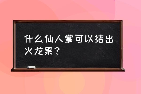 火龙果的树是仙人掌吗 什么仙人掌可以结出火龙果？