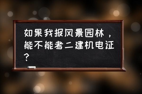 风景园林专业可以报考二建吗 如果我报风景园林，能不能考二建机电证？