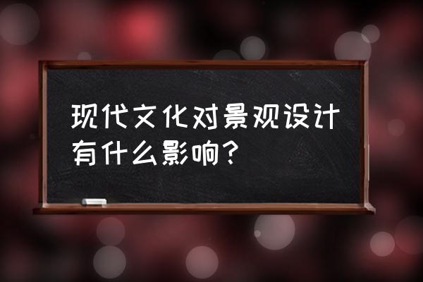 文化在景观设计中的价值有哪些 现代文化对景观设计有什么影响？