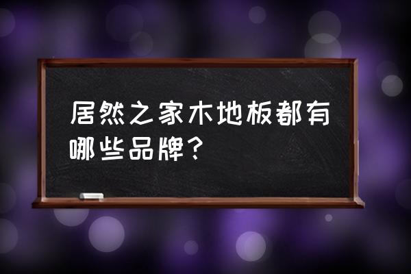 宜宾居然之家有哪些品牌 居然之家木地板都有哪些品牌？