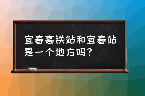 宜春火车西站旁边的叫什么 宜春高铁站和宜春站是一个地方吗？