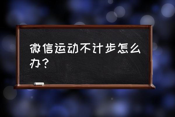 我的手机微信怎么不计算步数 微信运动不计步怎么办？