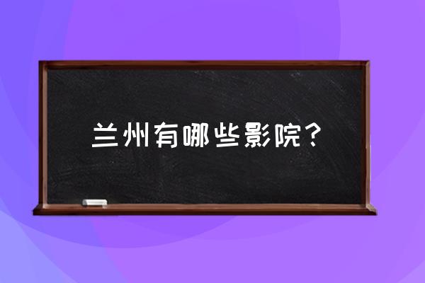 兰州有几个东方红影城 兰州有哪些影院？