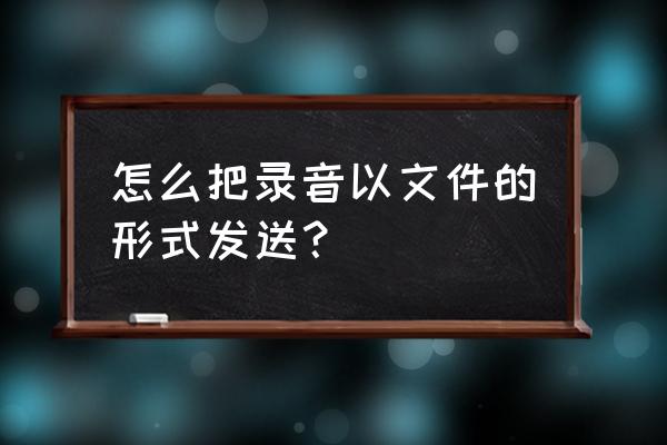 怎么传送录音文件 怎么把录音以文件的形式发送？