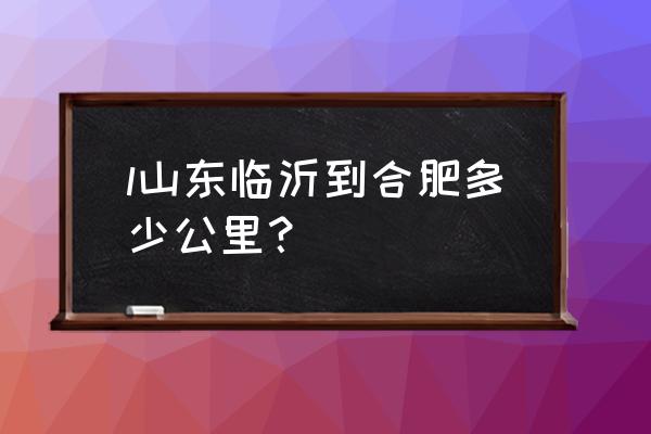 山东临沂到合肥多少公里 l山东临沂到合肥多少公里？