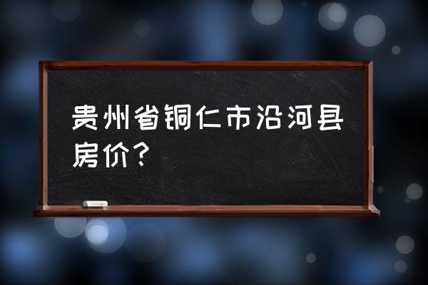 铜仁八里岗门面多少钱一平方 贵州省铜仁市沿河县房价？