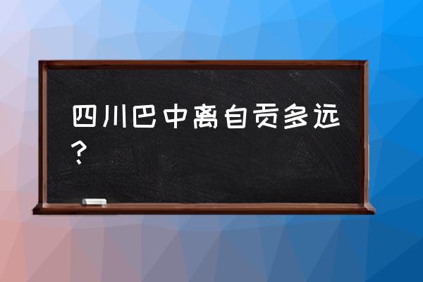 自贡到巴中开车多久时间 四川巴中离自贡多远？