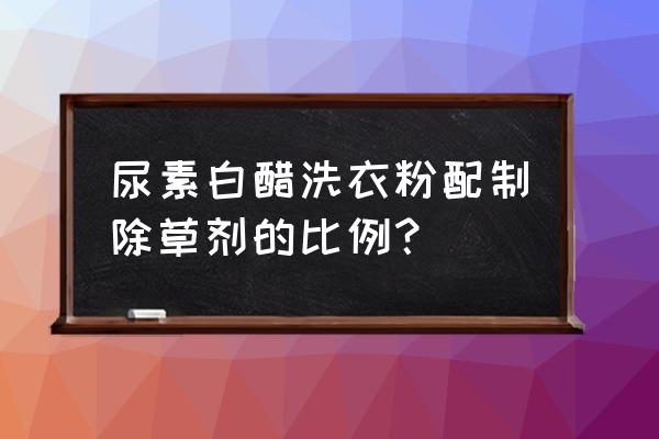 白醋加洗衣粉可以做除草剂吗 尿素白醋洗衣粉配制除草剂的比例？