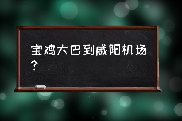 宝鸡客运站到咸阳机场多久 宝鸡大巴到咸阳机场？