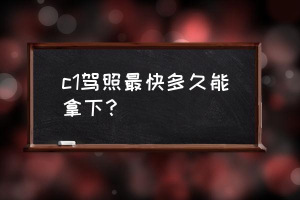 浪背考c证驾照一般需要多长时间 c1驾照最快多久能拿下？