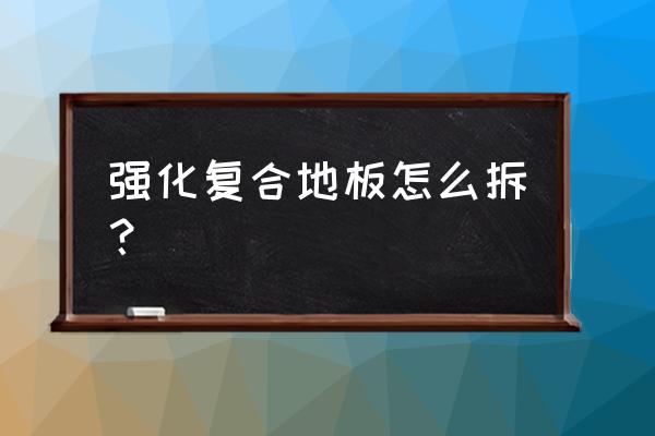 各位讲一讲强化木地板怎么拆 强化复合地板怎么拆？