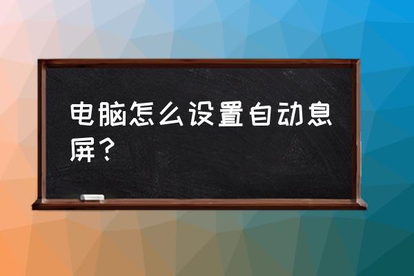 怎样设置电脑屏膜自动锁屏 电脑怎么设置自动息屏？