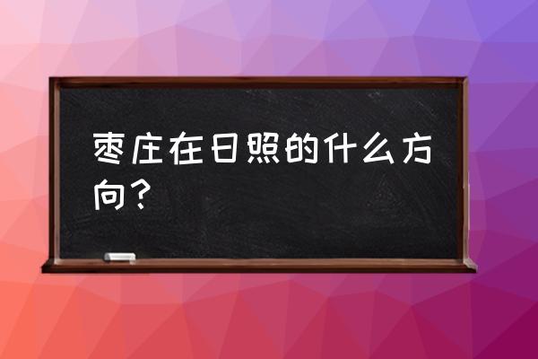 山东枣庄怎么走路线 枣庄在日照的什么方向？