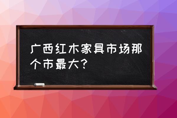 广西博白哪里有红木家具店 广西红木家具市场那个市最大？