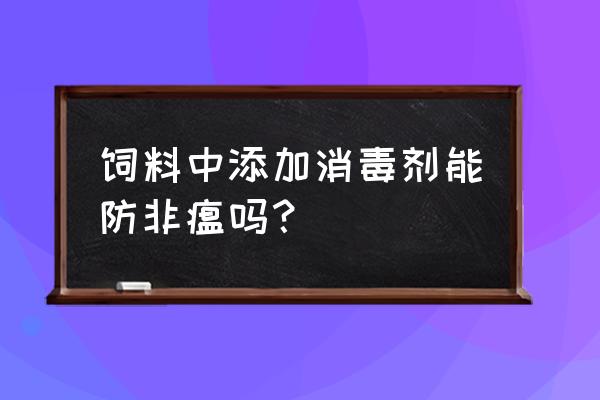 非洲猪瘟饲料是不是有问题 饲料中添加消毒剂能防非瘟吗？