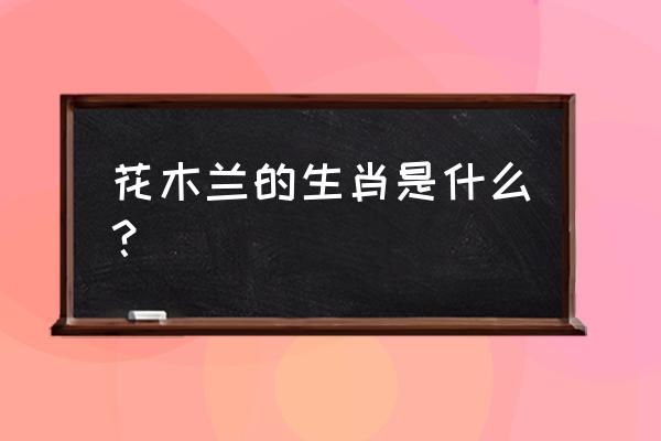 花木兰指什么生肖 花木兰的生肖是什么？