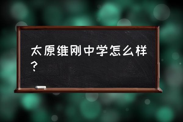 太原杏岭实验中学和维刚哪个好 太原维刚中学怎么样？