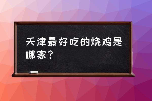 五香德州扒鸡天津哪儿卖 天津最好吃的烧鸡是哪家？