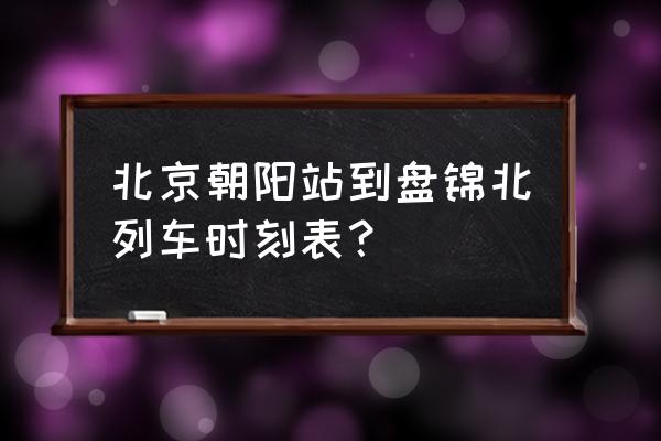 北京南站到盘锦的下午几点 北京朝阳站到盘锦北列车时刻表？