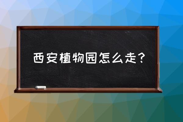 西安北站到西安植物园怎么走 西安植物园怎么走？