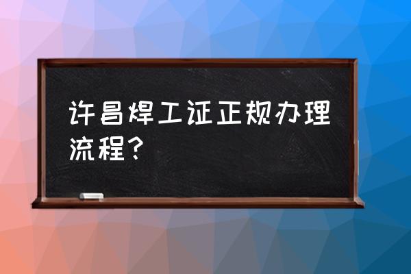 许昌地区怎么办国网焊工证 许昌焊工证正规办理流程？