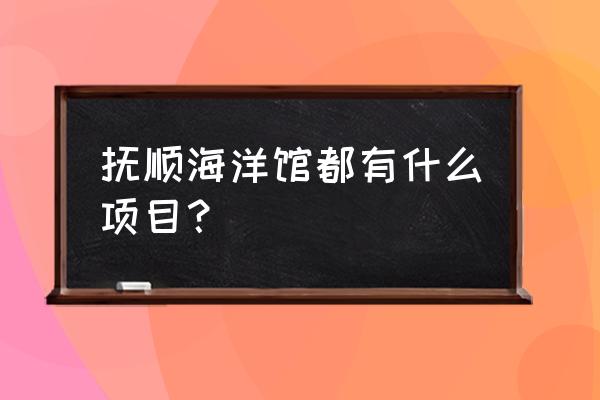 抚顺海洋馆什么时候可以开始开放 抚顺海洋馆都有什么项目？