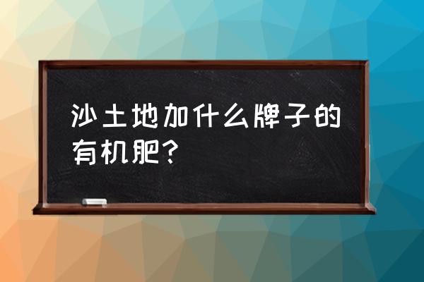 福建省有机肥有哪些 沙土地加什么牌子的有机肥？