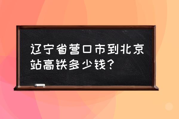 营口动车到北京哪个站 辽宁省营口市到北京站高铁多少钱？