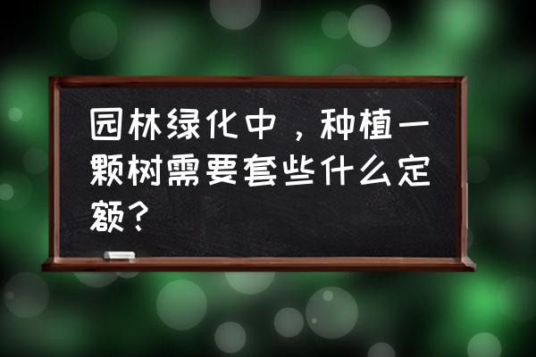 绿化苗木移植有没有定额 园林绿化中，种植一颗树需要套些什么定额？