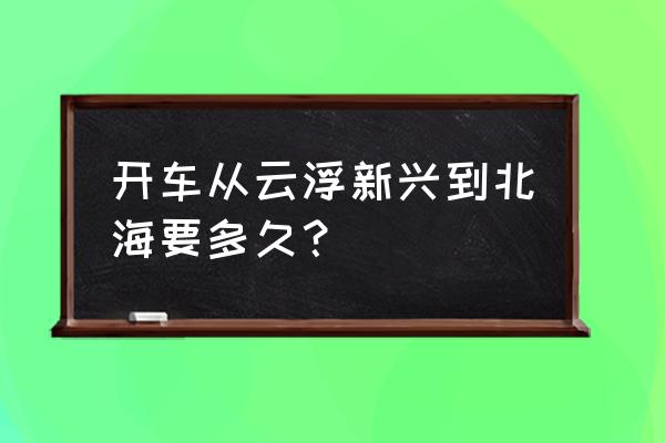 北海有没有到云浮的车 开车从云浮新兴到北海要多久？