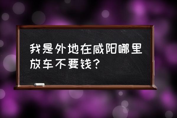 咸阳哪里可以存放电动车 我是外地在咸阳哪里放车不要钱？